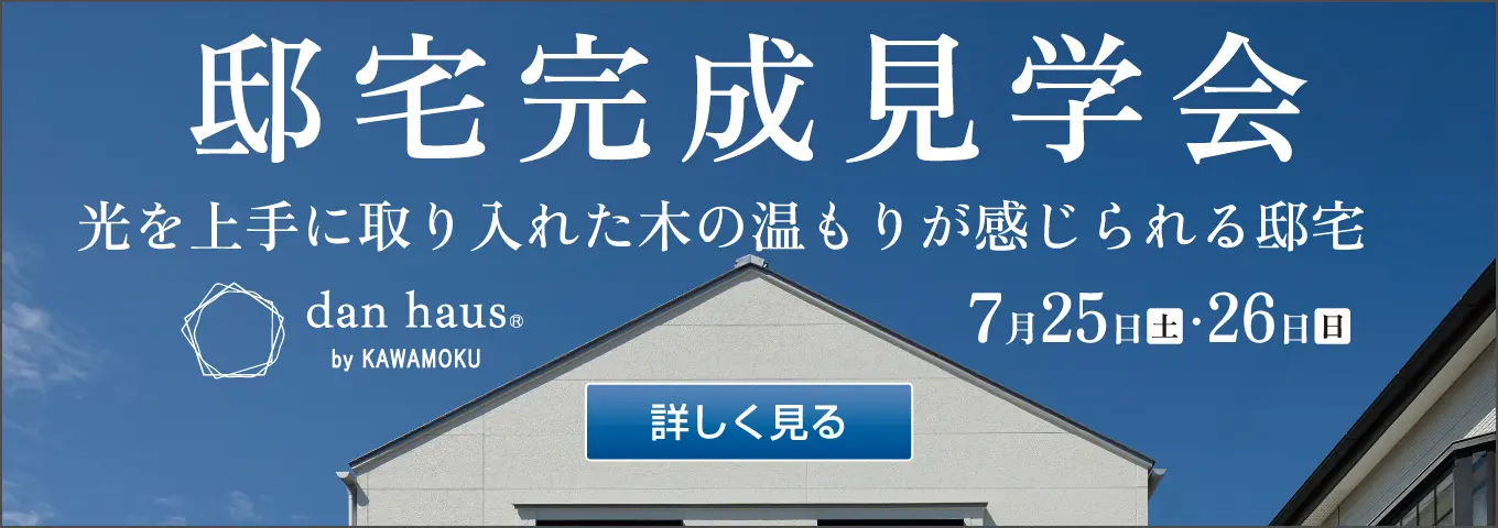 邸宅完成見学会　光を上手に取り入りた木の温もりが感じられる邸宅　dan haus by KAWAMOKU　7月25日（土）・26日（日）　詳しく見る
