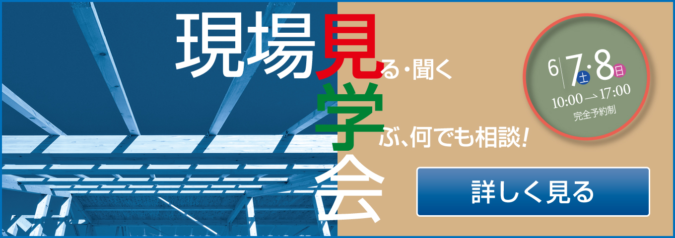 現場見学会 見る・聞く 学ぶ、何でも相談！ 6.7土 8日 10:00→17:00 完全予約制 詳しく見る