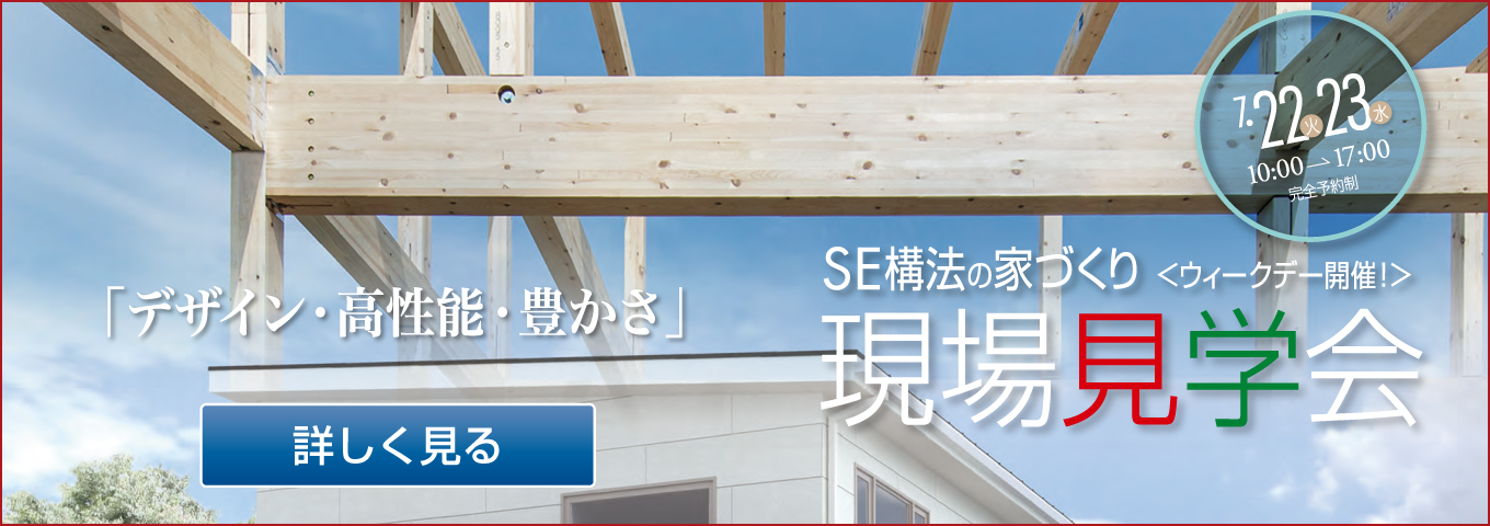 7.22火 23水 10:00→17:00 「デザイン・高性能・豊かさ」 SE構法の家づくり＜ウィークデー開催！＞現場見学会 詳しく見る