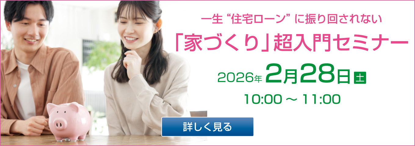 一生住宅ローンに振り回されない 「家づくり」 超入門セミナー 2026年2月28日（土） 10:00～11:00 詳しく見る