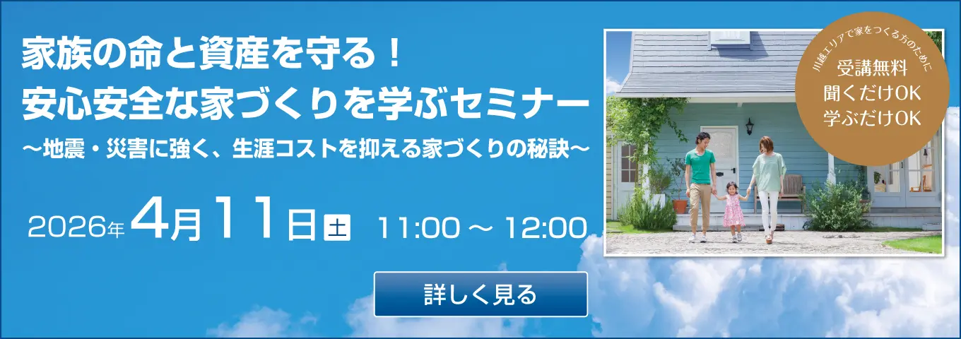 家族の命と資産を守る！ 安心安全な家づくりを学ぶセミナー ～地震・災害に強く、生涯コストを抑える家づくりの秘訣～ 2026年4月11日（土）11:00～12:00 川越エリアで家をつくる方のために 受講無料 聞くだけOK 学ぶだけOK 詳しく見る