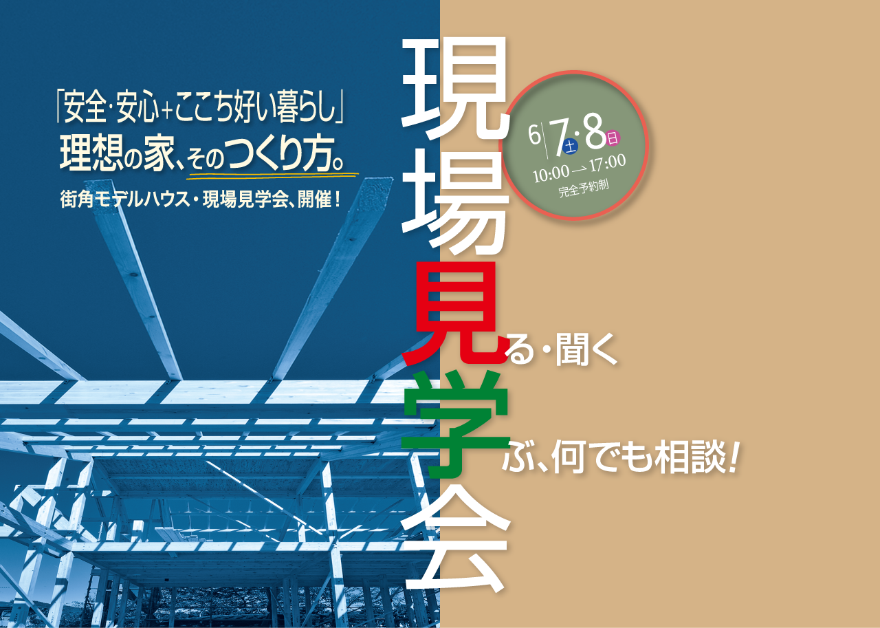 6.7土 8日 10:00→17:00 完全予約制 現場見学会 見る・聞く 学ぶ、何でも相談！ 「安全・安心＋ここち好い暮らし」理想の家、そのつくり方。街角モデルハウス・現場見学会、開催！
