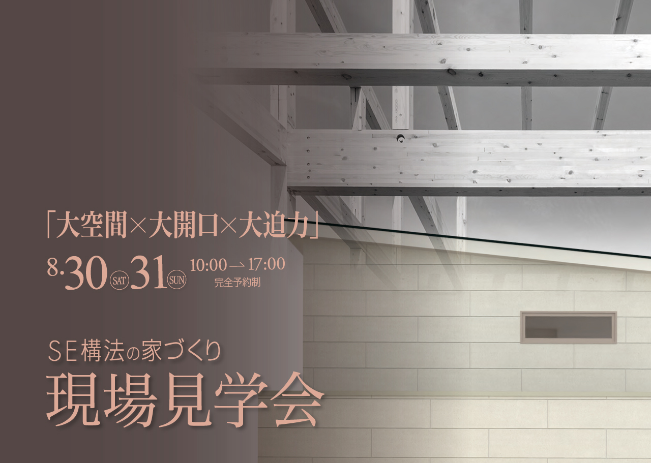 「大空間×大開口×大迫力」8.30 SAT 31 SUN 10:00→17:00 完全予約制 SE工法の家づくり 現場見学会