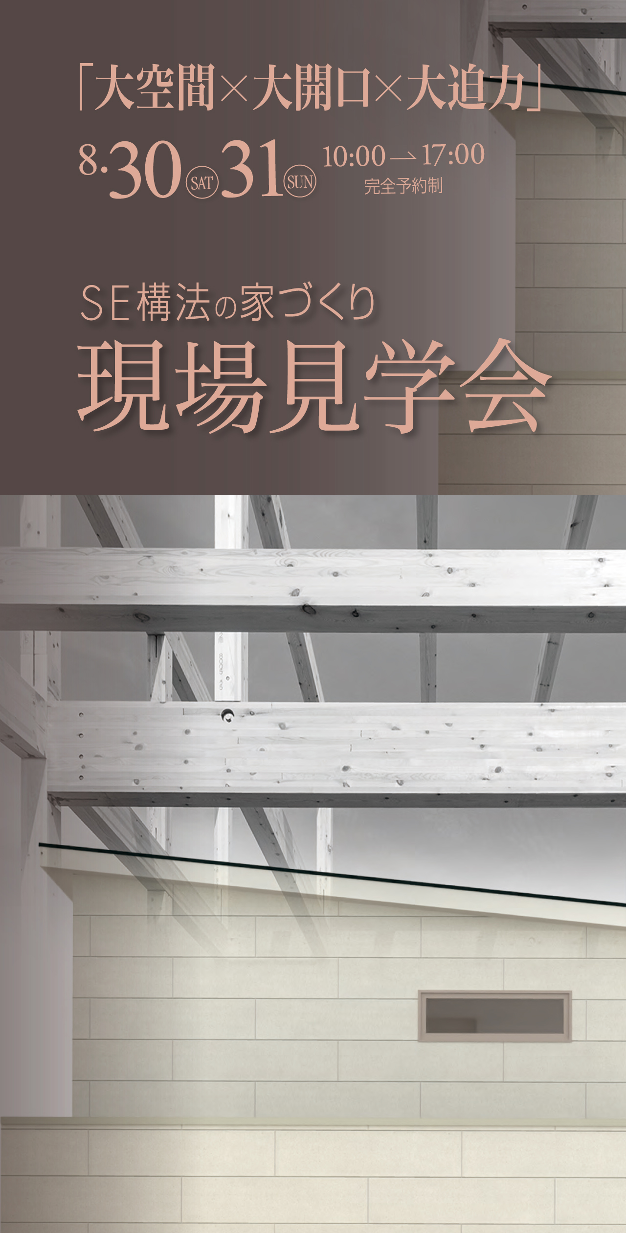 「大空間×大開口×大迫力」8.30 SAT 31 SUN 10:00→17:00 完全予約制 SE工法の家づくり 現場見学会
