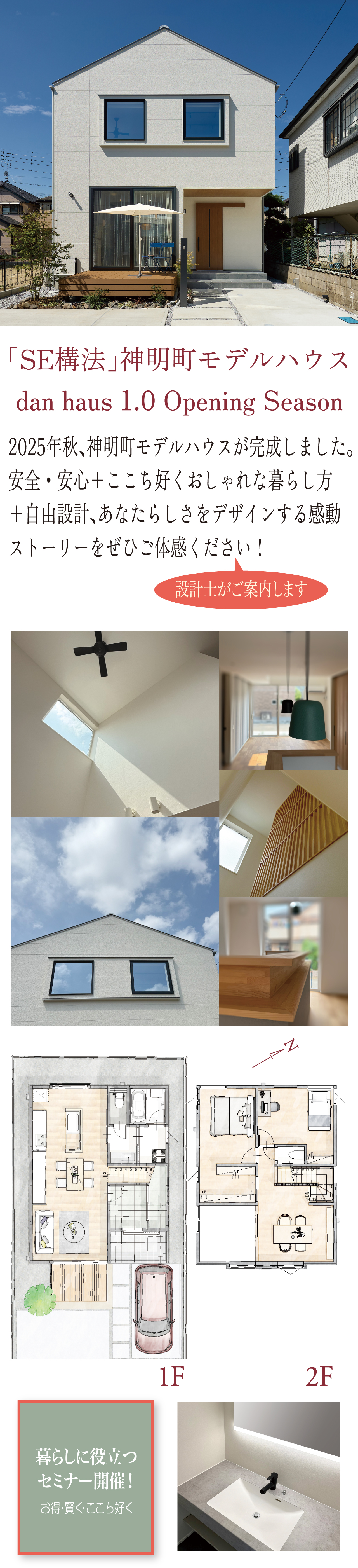 「SE構法」神明町モデルハウス dan haus 1.0 Opening Season 2025年秋、神明町モデルハウスが完成しました。安全・安心+ここち好くおしゃれな暮らし方+自由設計、あなたらしさをデザインする感動ストーリーをぜひご体感ください! 設計士がご案内いたします。暮らしに役立つセミナー開催! お得・賢く・ここち好く