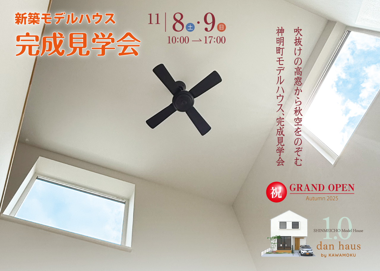 新築モデルハウス 完成見学会 11|8(土)・9(日) 10:00→17:00 吹き抜けの高窓から秋空をのぞむ 神明町モデルハウス、完成見学会 祝 GRAND OPEN Autumn 2025 SHINMEICHO Model House 1.0 dan haus by KAWAMOKU
