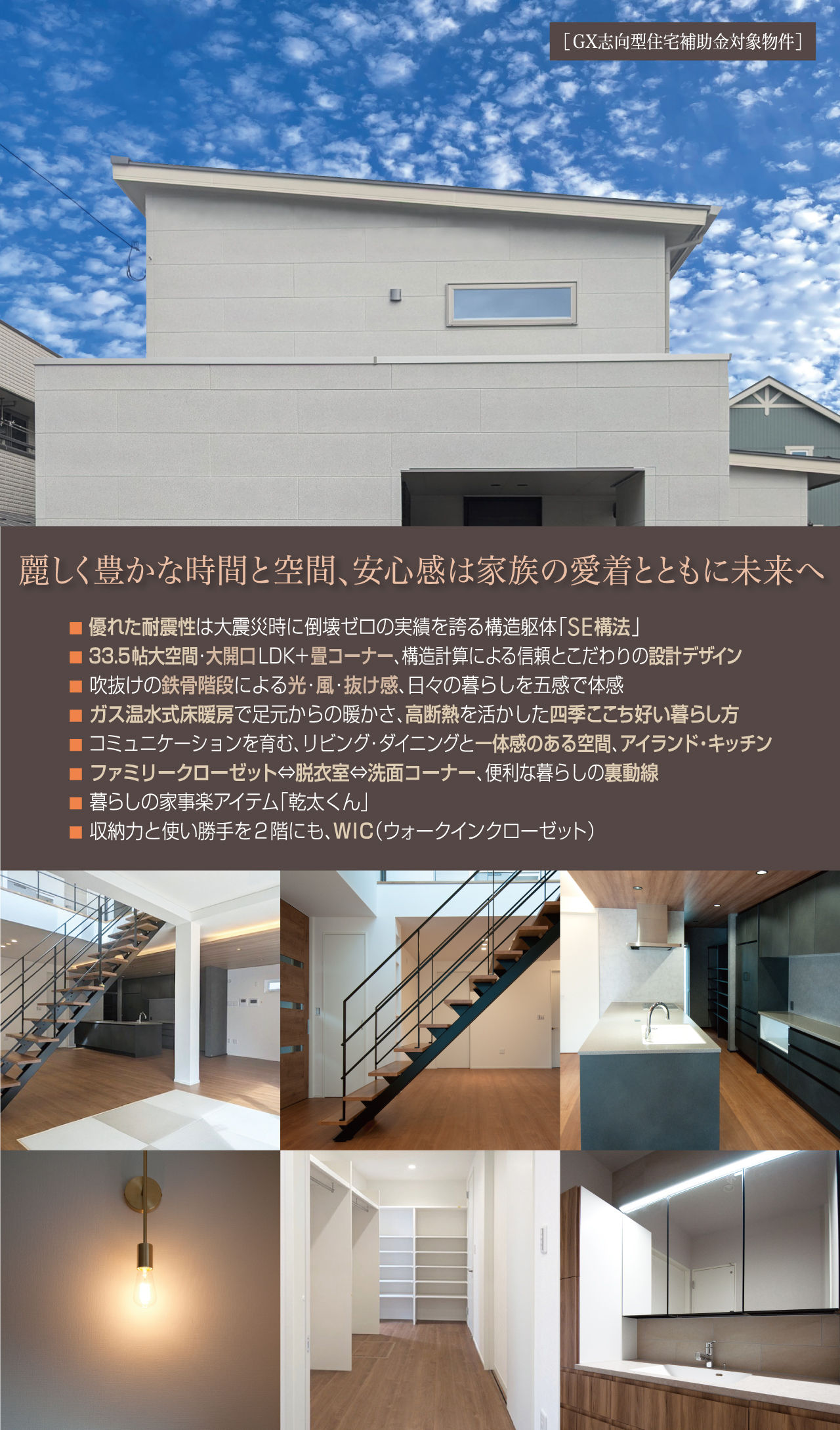 麗しく豊かな時間と空間、安心感は家族の愛着とともに未来へ　優れた耐震性は大震災時に倒壊ゼロの実績を誇る構造躯体「SE構法」　33.5帖大空間・大開口LDK＋畳コーナー、構造計算による信頼とこだわりの設計デザイン　吹抜けの鉄骨階段による光・風・抜け感、日々の暮らしを五感で体感　ガス温水式床暖房で足元からの暖かさ、高断熱を活かした四季ここち好い暮らし方　コミュニケーションを育む、リビング・ダイニングと一体感のある空間、アイランドキッチン　ファミリークローゼット??洗面コーナー、便利な暮らしの裏動線　暮らしの家事楽アイテム「乾太くん」　収納力と使い勝手を2階にも、WIC（ウォークインクローゼット）