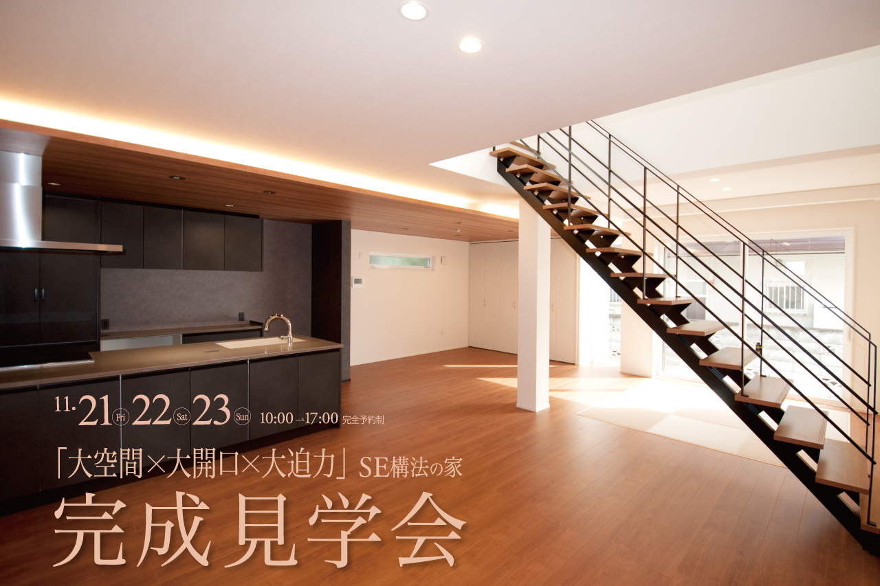 11・21 Fri 22 Sat 23 Sun 10:00→17:00 完全予約制　「大空間✕大開口✕大迫力」SE構法の家　完成見学会