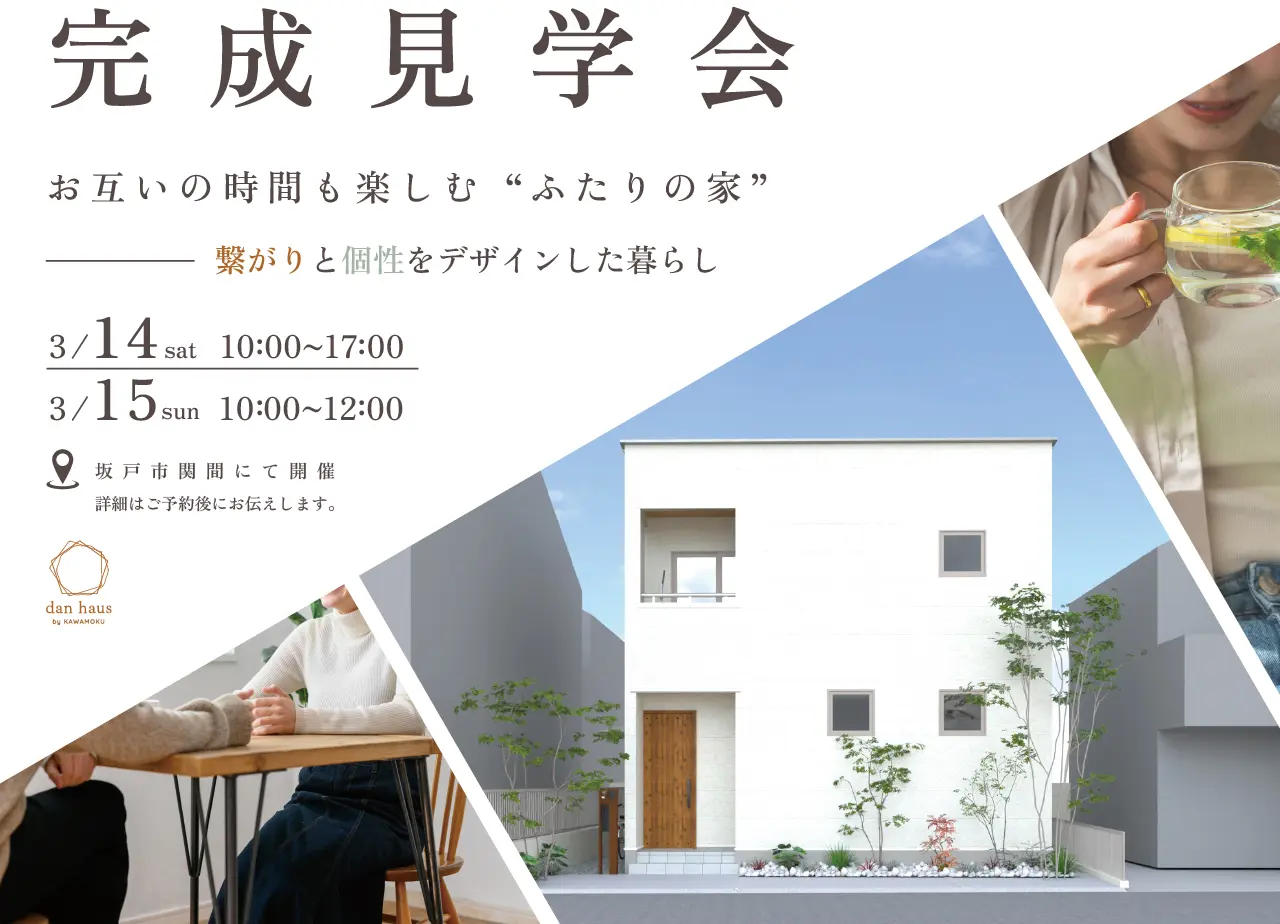 完成見学会 お互いの時間も楽しむ“ふたりの家” 繋がりと個性をデザインした暮らし 3/14 sat 10 00~17 00 3/15 sun 10 00~12 00 坂戸市関間にて開催 詳細はご予約後にお伝えします。 dan haus by KAWAMOKU