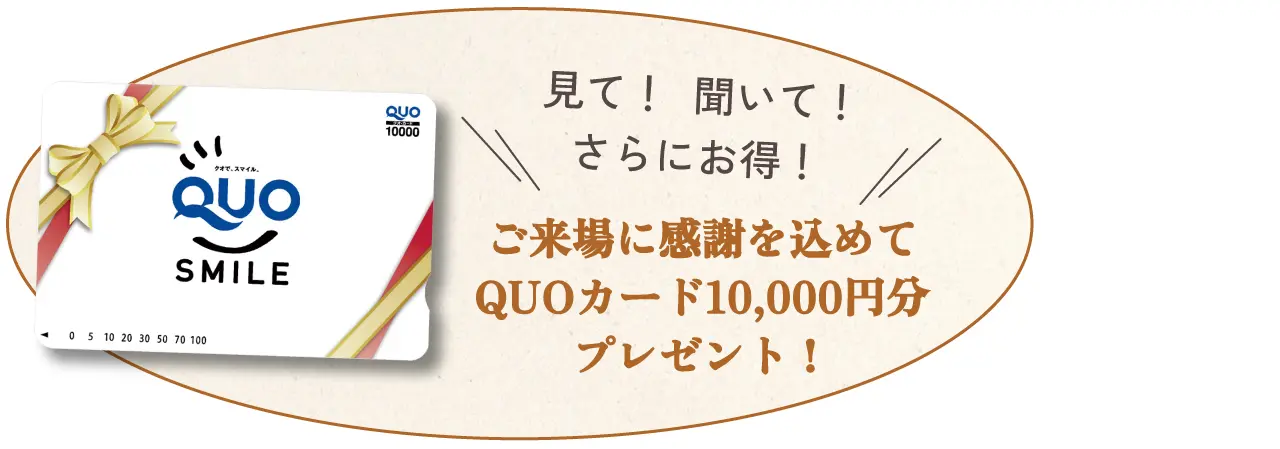 QUO SMILE　見て！　聞いて！　さらにお得！　ご来場に感謝を込めてQUOカード10,000円分プレゼント！