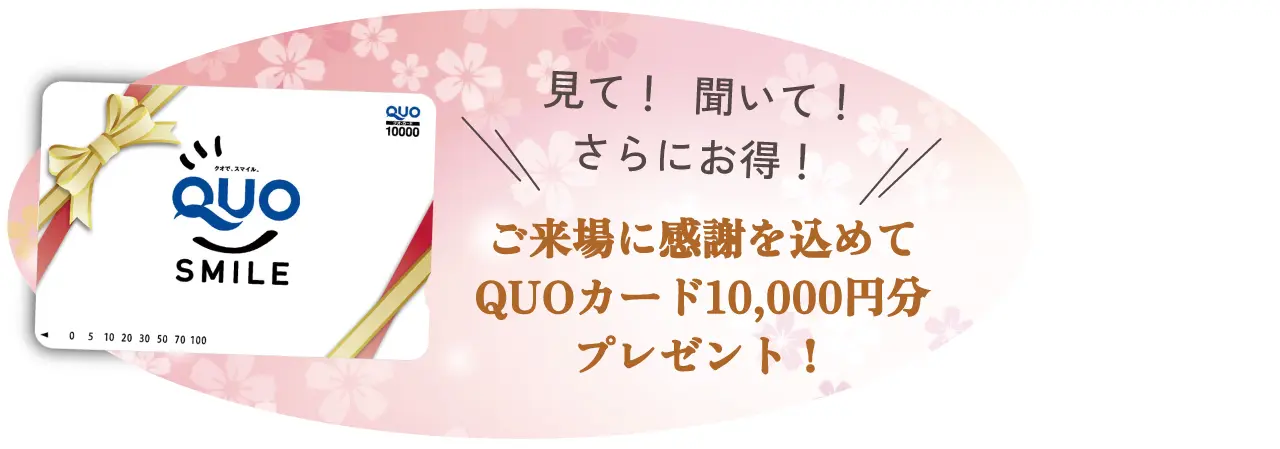 QUO SMILE　見て！　聞いて！　さらにお得！　ご来場に感謝を込めてQUOカード10,000円分プレゼント！