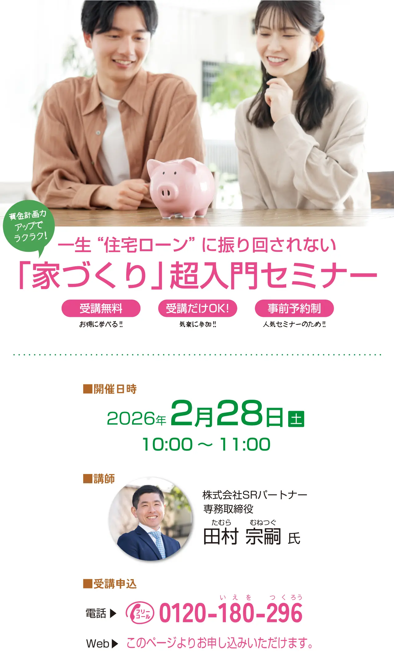 資金計画力アップでラクラク！ 一生住宅ローンに振り回されない 「家づくり」 超入門セミナー 受講無料 お得に学べる!! 受講だけOK! 気楽に参加!! 事前予約制 人気セミナーのため!! ■開催日時 2026年2月28日（土）10:00～11:00 ■講師 株式会社SRパートナー 専務取締役 たむらむねつぐ 田村宗嗣氏 ■受講申込 電話 フリーコール いえをつくろう 0120-180-296 Web このページよりお申し込みいただけます。 ■会場 川木建設株式会社 4階セミナールーム 埼玉県川越市広栄町4-16 川越市駅 本川越駅 川越駅 ロヂャース 国道16号 広栄町交差点 関越自動車道 川越IC 駐車場をご用意しております。お車でのご来場が便利です。