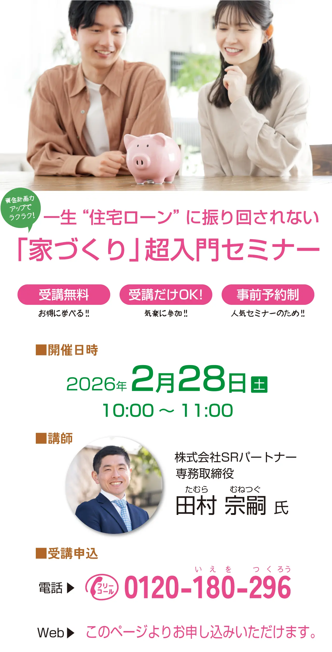 資金計画力アップでラクラク！ 一生住宅ローンに振り回されない 「家づくり」 超入門セミナー 受講無料 お得に学べる!! 受講だけOK! 気楽に参加!! 事前予約制 人気セミナーのため!! ■開催日時 2026年2月28日（土）10:00～11:00 ■講師 株式会社SRパートナー 専務取締役 たむらむねつぐ 田村宗嗣氏 ■受講申込 電話 フリーコール いえをつくろう 0120-180-296 Web このページよりお申し込みいただけます。 ■会場 川木建設株式会社 4階セミナールーム 埼玉県川越市広栄町4-16 川越市駅 本川越駅 川越駅 ロヂャース 国道16号 広栄町交差点 関越自動車道 川越IC 駐車場をご用意しております。お車でのご来場が便利です。